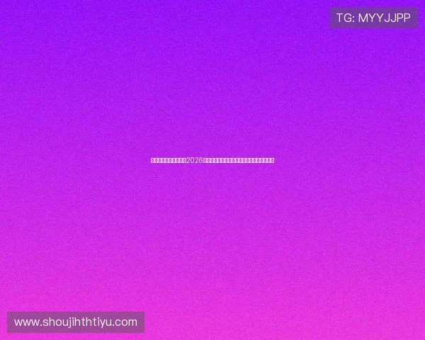 华体会官方网站公告：2026世界杯赛场最新战术分析与球队表现亮点总结