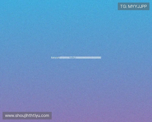 kaiyun体育官方全景报道2026世界杯各大热门赛事亮点与赛场精彩瞬间集锦 kaiyun体育官方全景报道2026世界杯各大热门赛事亮点与赛场精彩瞬间集锦